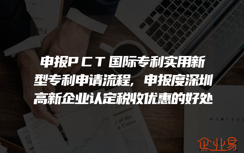 申报PCT国际专利实用新型专利申请流程,申报度深圳高新企业认定税收优惠的好处