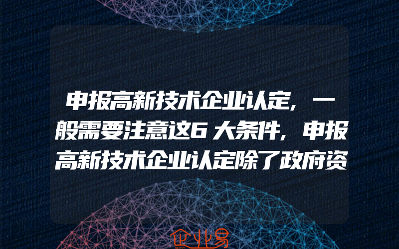 申报高新技术企业认定,一般需要注意这6大条件,申报高新技术企业认定除了政府资助还有什么好处呢