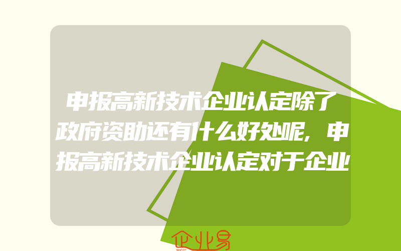 申报高新技术企业认定除了政府资助还有什么好处呢,申报高新技术企业认定对于企业而言有什么好处