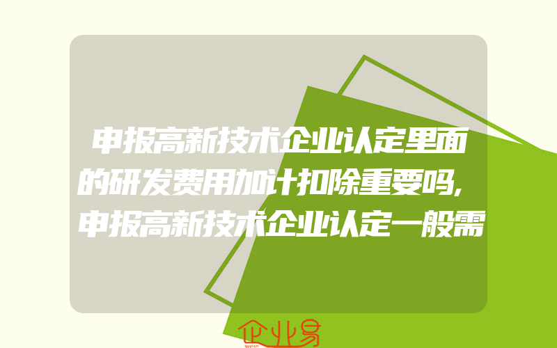 申报高新技术企业认定里面的研发费用加计扣除重要吗,申报高新技术企业认定一般需要什么条件