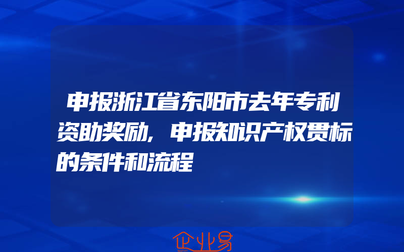 申报浙江省东阳市去年专利资助奖励,申报知识产权贯标的条件和流程