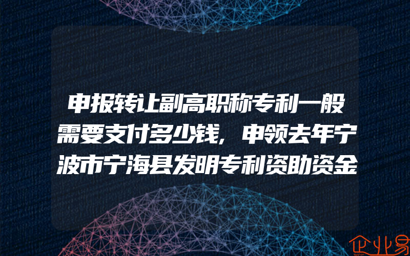 申报转让副高职称专利一般需要支付多少钱,申领去年宁波市宁海县发明专利资助资金的通知