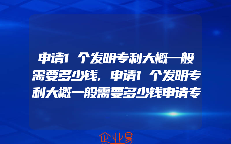 申请1个发明专利大概一般需要多少钱,申请1个发明专利大概一般需要多少钱申请专利一般多少钱