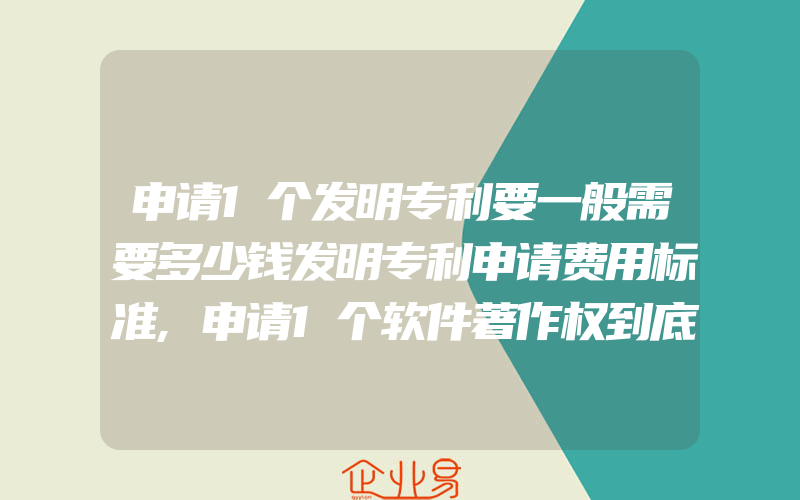 申请1个发明专利要一般需要多少钱发明专利申请费用标准,申请1个软件著作权到底要多少钱,真的有网上说的这么贵吗