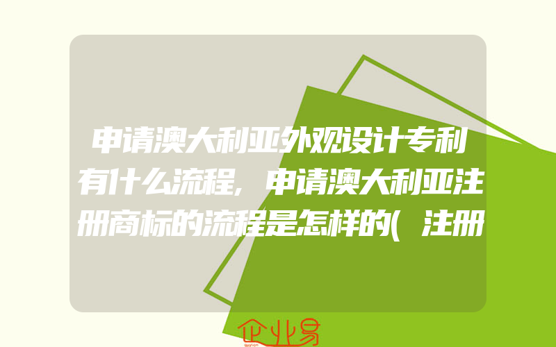 申请澳大利亚外观设计专利有什么流程,申请澳大利亚注册商标的流程是怎样的(注册商标要注意什么)