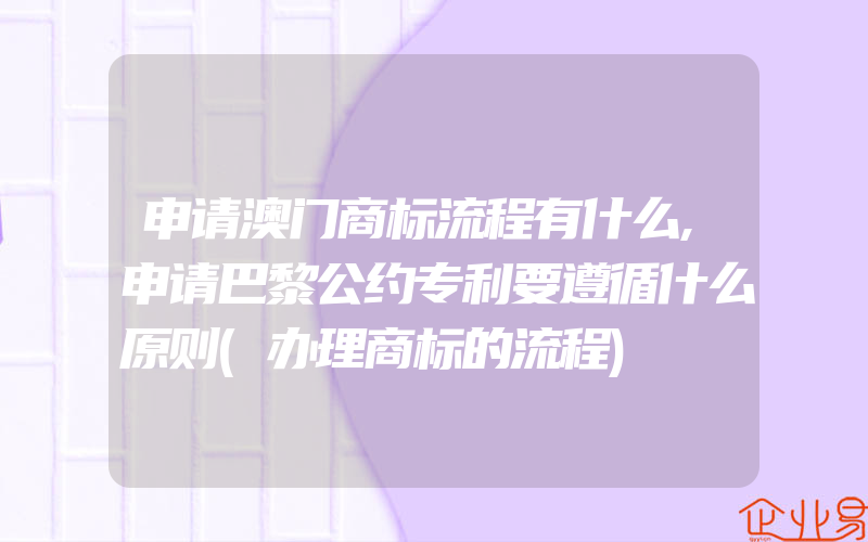 申请澳门商标流程有什么,申请巴黎公约专利要遵循什么原则(办理商标的流程)