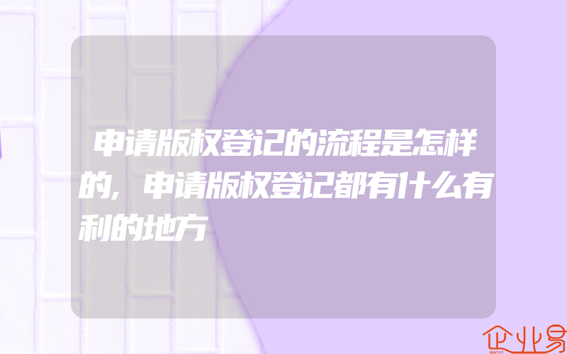 申请版权登记的流程是怎样的,申请版权登记都有什么有利的地方