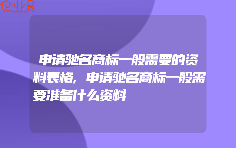 申请驰名商标一般需要的资料表格,申请驰名商标一般需要准备什么资料