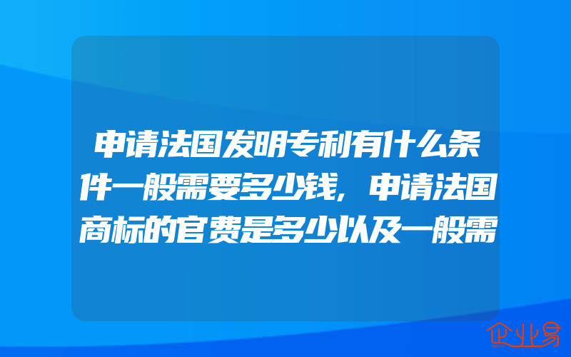 申请法国发明专利有什么条件一般需要多少钱,申请法国商标的官费是多少以及一般需要什么资料