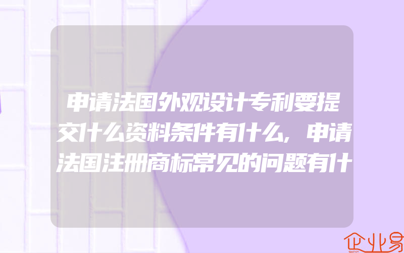 申请法国外观设计专利要提交什么资料条件有什么,申请法国注册商标常见的问题有什么(注册商标要注意什么)