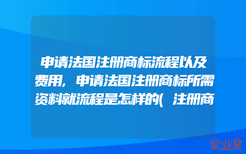 申请法国注册商标流程以及费用,申请法国注册商标所需资料就流程是怎样的(注册商标要注意什么)