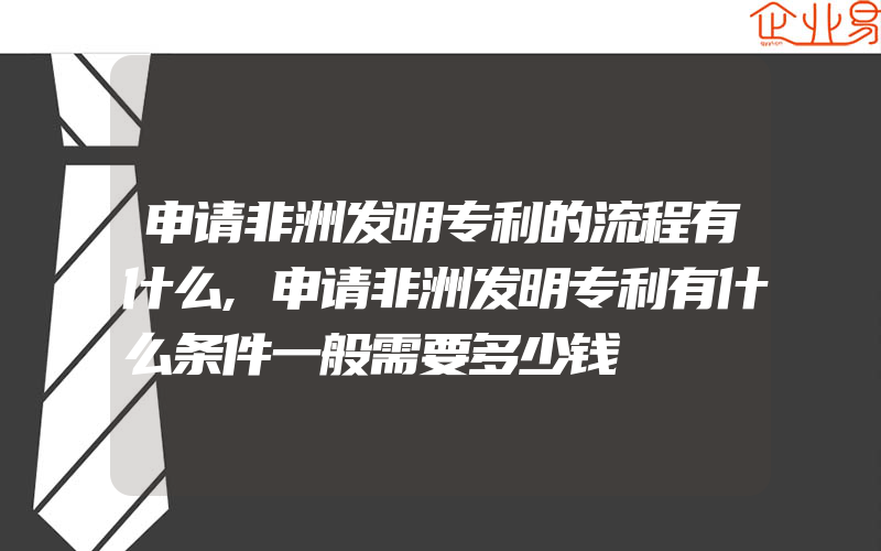 申请非洲发明专利的流程有什么,申请非洲发明专利有什么条件一般需要多少钱