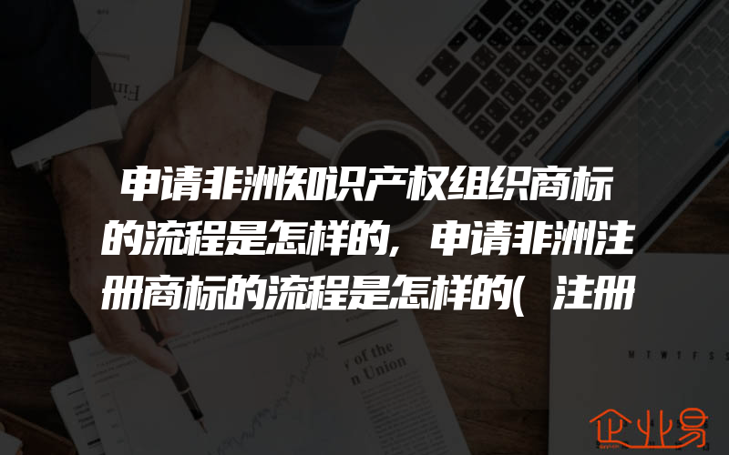 申请非洲知识产权组织商标的流程是怎样的,申请非洲注册商标的流程是怎样的(注册商标要注意什么)