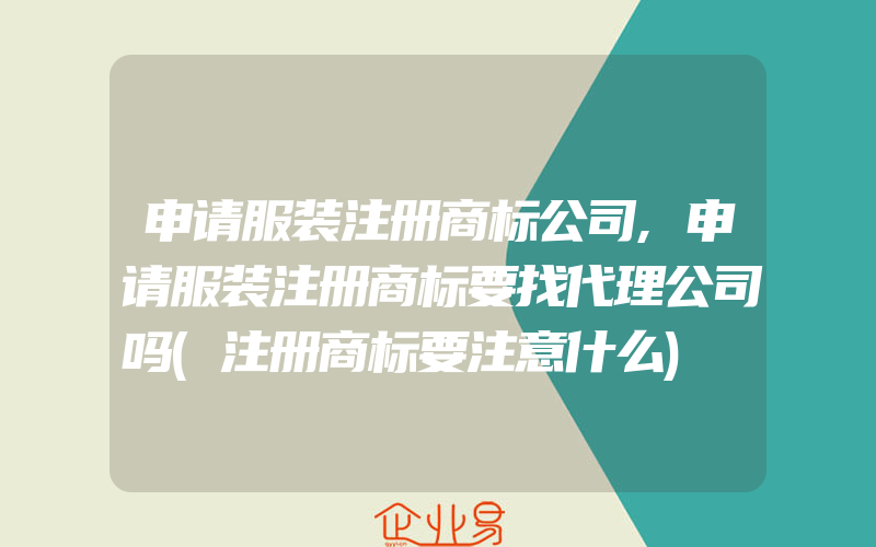 申请服装注册商标公司,申请服装注册商标要找代理公司吗(注册商标要注意什么)