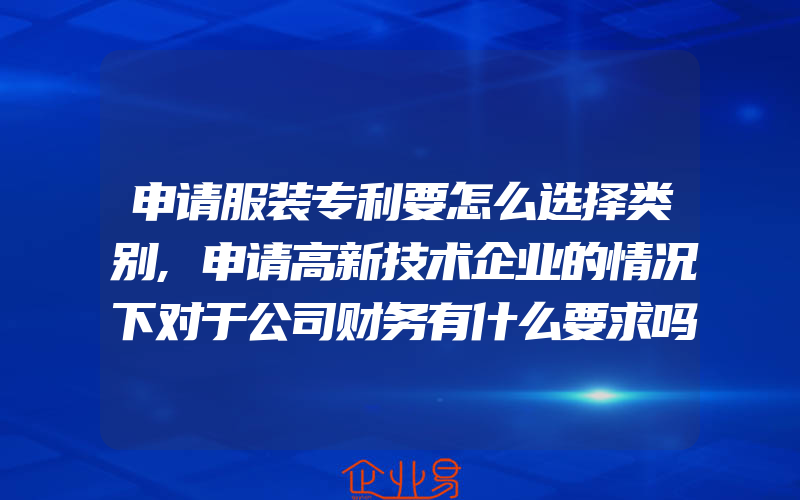 申请服装专利要怎么选择类别,申请高新技术企业的情况下对于公司财务有什么要求吗