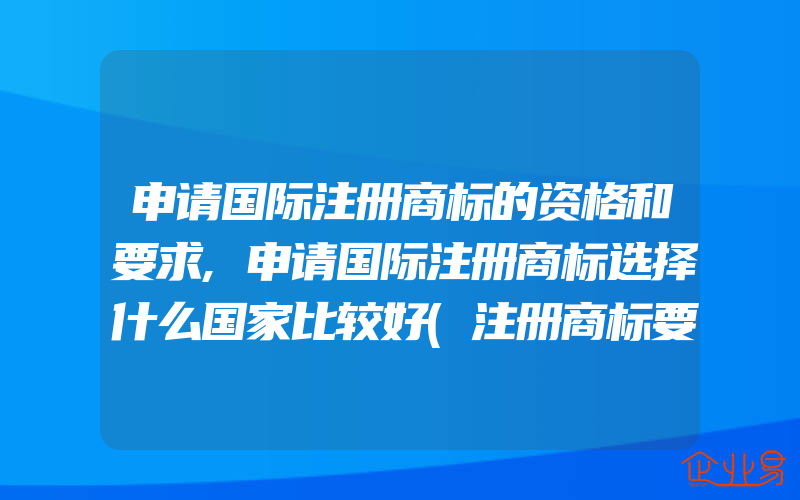 申请国际注册商标的资格和要求,申请国际注册商标选择什么国家比较好(注册商标要注意什么)