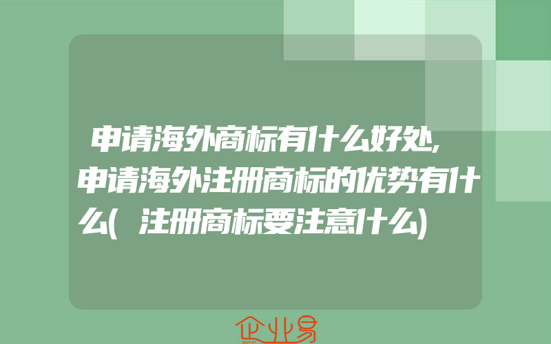 申请海外商标有什么好处,申请海外注册商标的优势有什么(注册商标要注意什么)