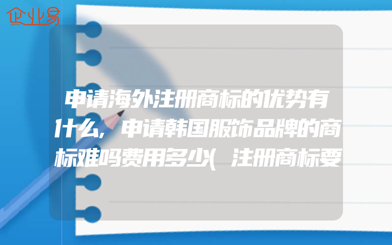 申请海外注册商标的优势有什么,申请韩国服饰品牌的商标难吗费用多少(注册商标要注意什么)