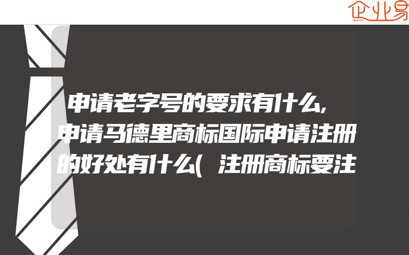 申请老字号的要求有什么,申请马德里商标国际申请注册的好处有什么(注册商标要注意什么)