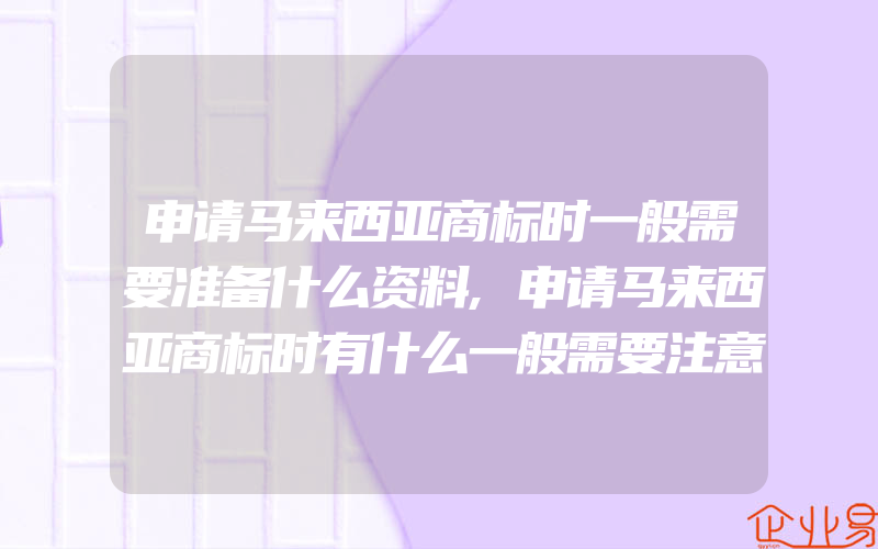 申请马来西亚商标时一般需要准备什么资料,申请马来西亚商标时有什么一般需要注意的