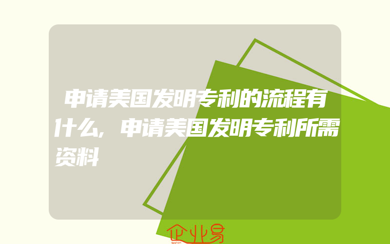 申请美国发明专利的流程有什么,申请美国发明专利所需资料