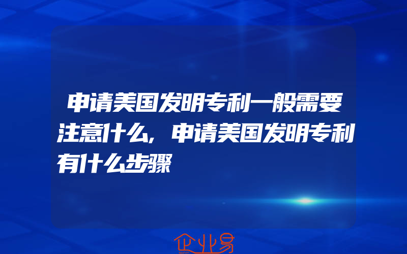 申请美国发明专利一般需要注意什么,申请美国发明专利有什么步骤