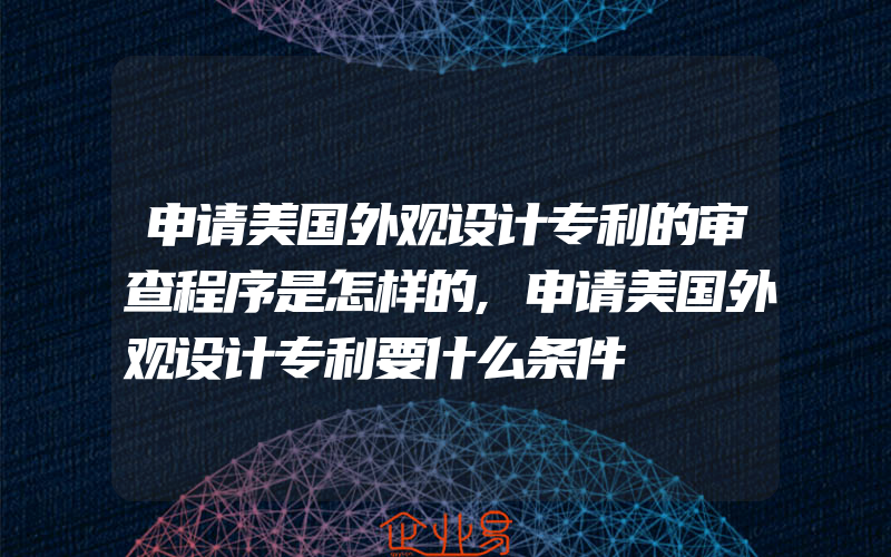 申请美国外观设计专利的审查程序是怎样的,申请美国外观设计专利要什么条件