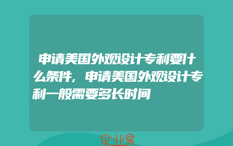 申请美国外观设计专利要什么条件,申请美国外观设计专利一般需要多长时间