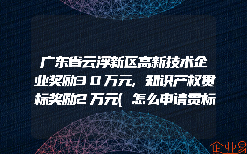 广东省云浮新区高新技术企业奖励30万元,知识产权贯标奖励2万元(怎么申请贯标)