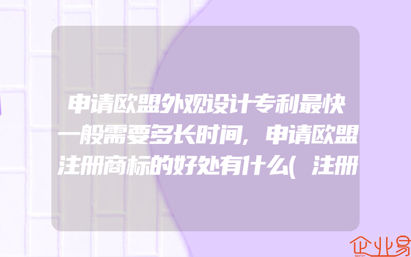 申请欧盟外观设计专利最快一般需要多长时间,申请欧盟注册商标的好处有什么(注册商标要注意什么)