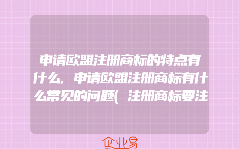 申请欧盟注册商标的特点有什么,申请欧盟注册商标有什么常见的问题(注册商标要注意什么)