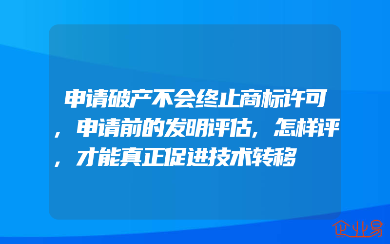 申请破产不会终止商标许可,申请前的发明评估,怎样评,才能真正促进技术转移