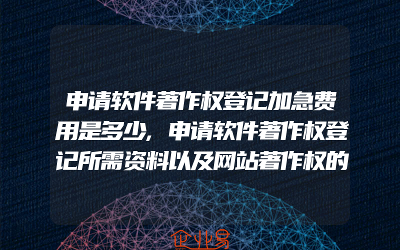 申请软件著作权登记加急费用是多少,申请软件著作权登记所需资料以及网站著作权的登记流程