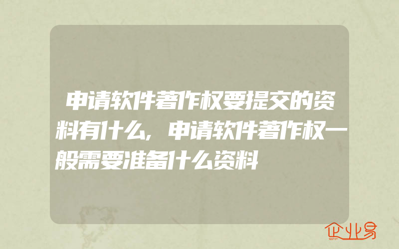 申请软件著作权要提交的资料有什么,申请软件著作权一般需要准备什么资料