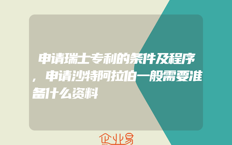 申请瑞士专利的条件及程序,申请沙特阿拉伯一般需要准备什么资料