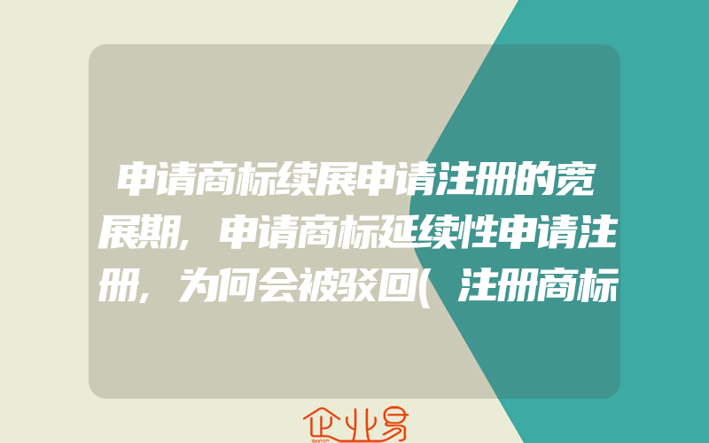 申请商标续展申请注册的宽展期,申请商标延续性申请注册,为何会被驳回(注册商标要注意什么)