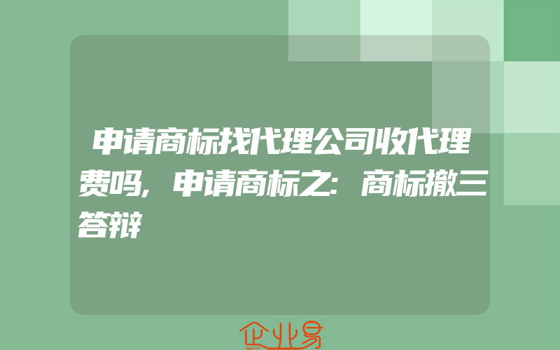 申请商标找代理公司收代理费吗,申请商标之:商标撤三答辩