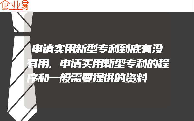 申请实用新型专利到底有没有用,申请实用新型专利的程序和一般需要提供的资料