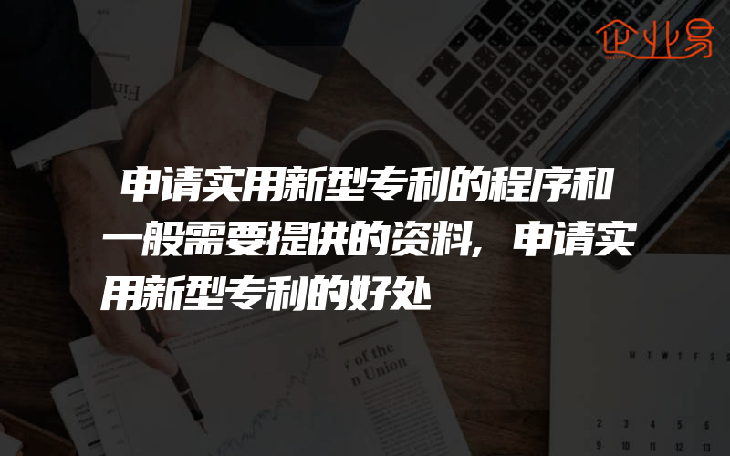 申请实用新型专利的程序和一般需要提供的资料,申请实用新型专利的好处