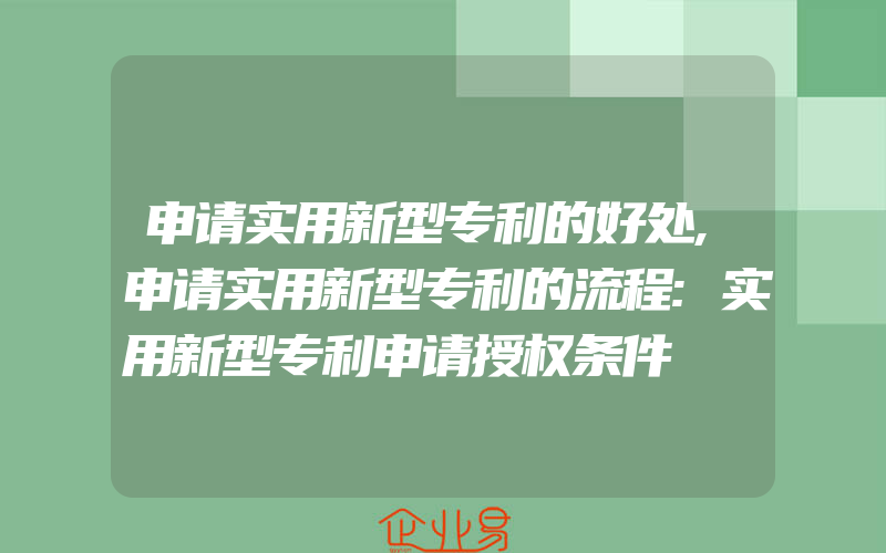 申请实用新型专利的好处,申请实用新型专利的流程:实用新型专利申请授权条件