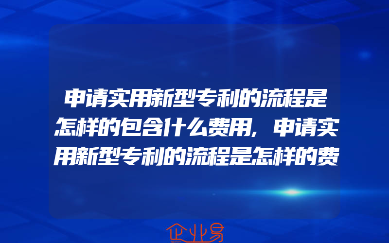 申请实用新型专利的流程是怎样的包含什么费用,申请实用新型专利的流程是怎样的费用有什么