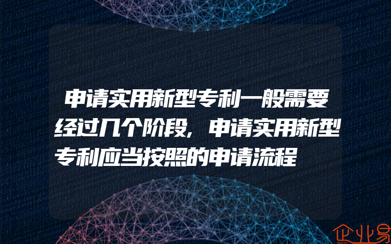 申请实用新型专利一般需要经过几个阶段,申请实用新型专利应当按照的申请流程