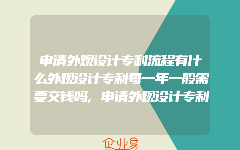 申请外观设计专利流程有什么外观设计专利每一年一般需要交钱吗,申请外观设计专利时对申请文件的审查内容有什么