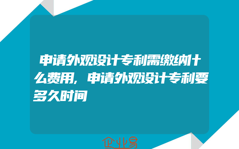 申请外观设计专利需缴纳什么费用,申请外观设计专利要多久时间