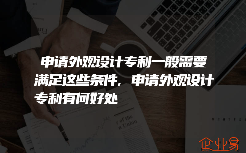 申请外观设计专利一般需要满足这些条件,申请外观设计专利有何好处