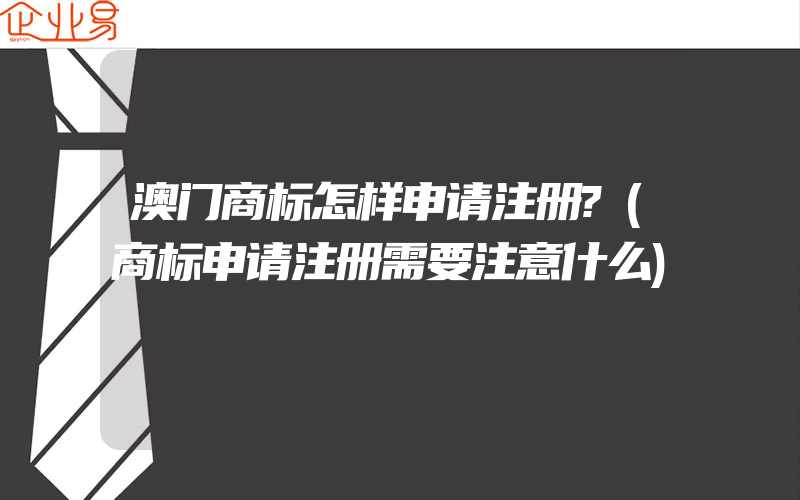 澳门商标怎样申请注册?(商标申请注册需要注意什么)