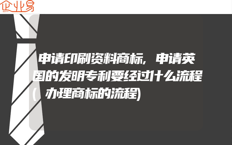 申请印刷资料商标,申请英国的发明专利要经过什么流程(办理商标的流程)