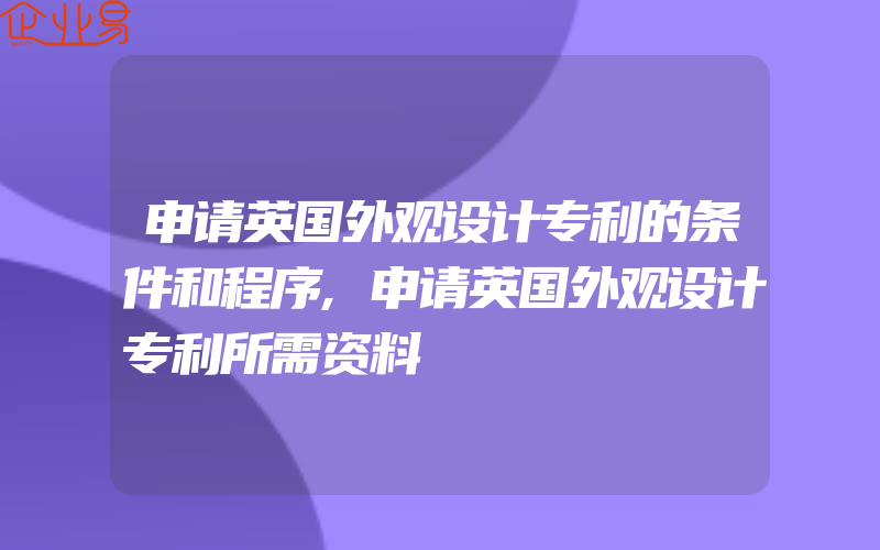 申请英国外观设计专利的条件和程序,申请英国外观设计专利所需资料