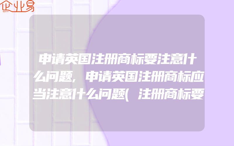 申请英国注册商标要注意什么问题,申请英国注册商标应当注意什么问题(注册商标要注意什么)