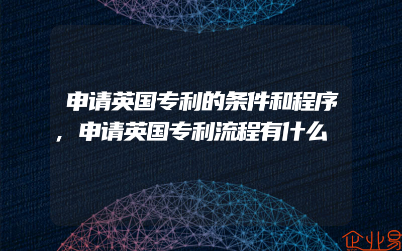 申请英国专利的条件和程序,申请英国专利流程有什么